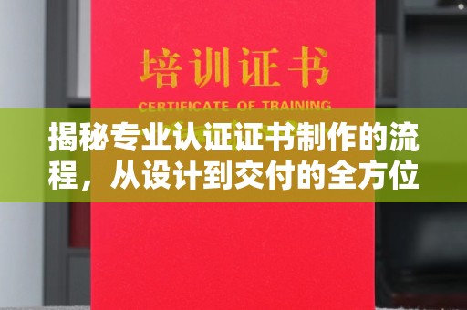 椒江揭秘专业认证证书制作的流程，从设计到交付的全方位指南